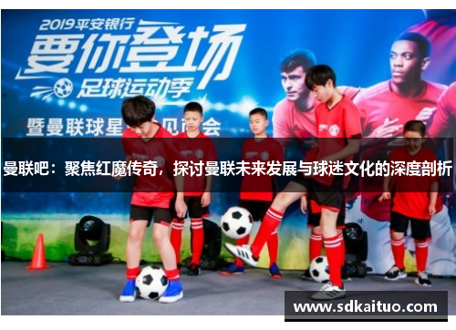 曼联吧：聚焦红魔传奇，探讨曼联未来发展与球迷文化的深度剖析