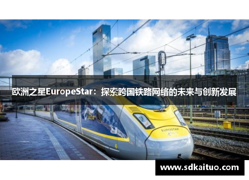 欧洲之星EuropeStar：探索跨国铁路网络的未来与创新发展