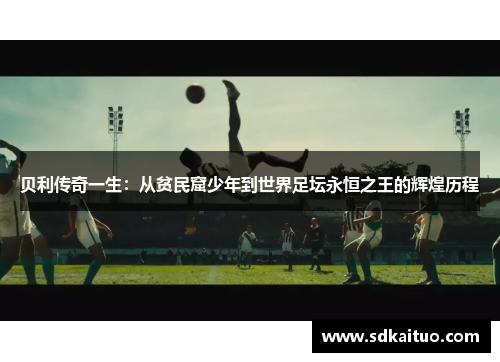 贝利传奇一生：从贫民窟少年到世界足坛永恒之王的辉煌历程