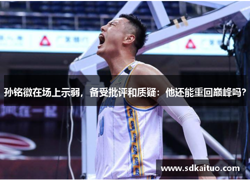 孙铭徽在场上示弱，备受批评和质疑：他还能重回巅峰吗？