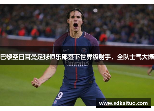 巴黎圣日耳曼足球俱乐部签下世界级射手，全队士气大振
