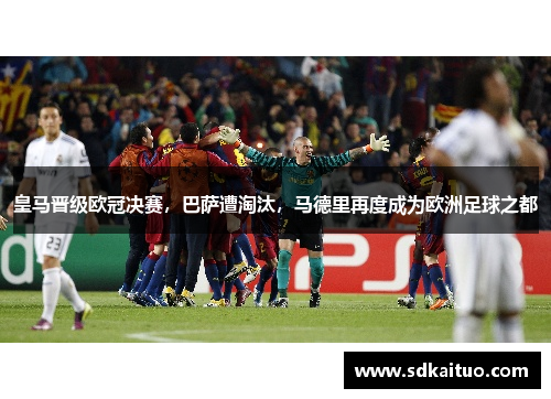 皇马晋级欧冠决赛，巴萨遭淘汰，马德里再度成为欧洲足球之都