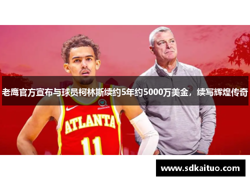 老鹰官方宣布与球员柯林斯续约5年约5000万美金，续写辉煌传奇