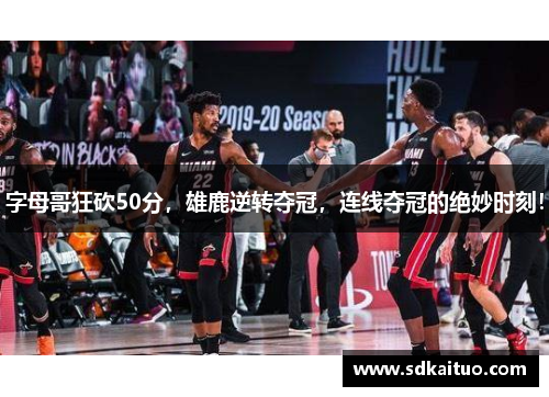 字母哥狂砍50分，雄鹿逆转夺冠，连线夺冠的绝妙时刻！