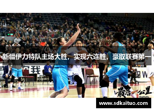 新疆伊力特队主场大胜，实现六连胜，豪取联赛第一