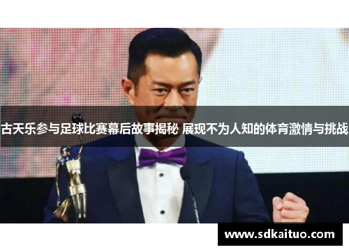 古天乐参与足球比赛幕后故事揭秘 展现不为人知的体育激情与挑战