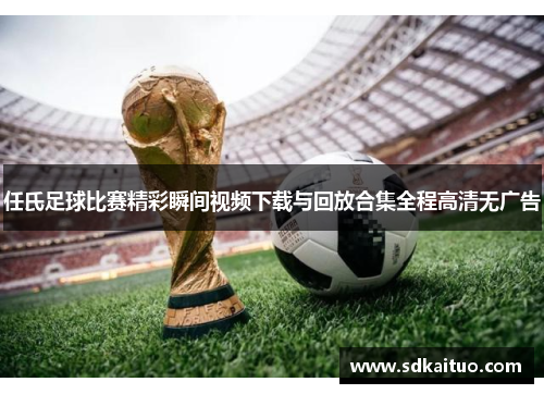 任氏足球比赛精彩瞬间视频下载与回放合集全程高清无广告