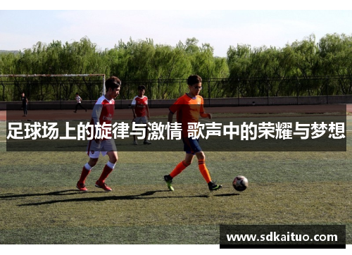 足球场上的旋律与激情 歌声中的荣耀与梦想