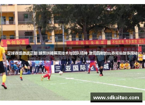 足球赛场激战正酣 球员拼搏展现技术与团队精神 激情四射的比赛背后故事揭秘