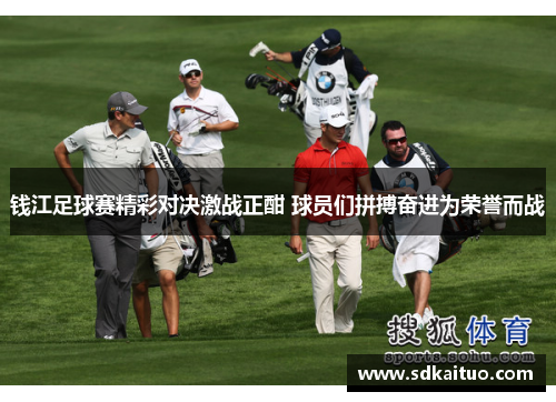 钱江足球赛精彩对决激战正酣 球员们拼搏奋进为荣誉而战