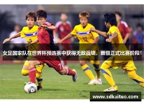 女足国家队在世界杯预选赛中获得无敌战绩，晋级正式比赛阶段！