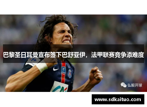 巴黎圣日耳曼宣布签下巴舒亚伊，法甲联赛竞争添难度