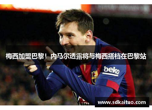 梅西加盟巴黎！内马尔透露将与梅西搭档在巴黎站