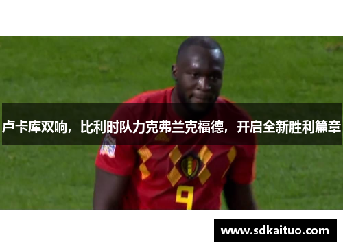 卢卡库双响，比利时队力克弗兰克福德，开启全新胜利篇章