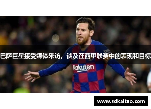 巴萨巨星接受媒体采访，谈及在西甲联赛中的表现和目标