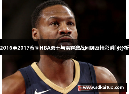 2016至2017赛季NBA勇士与雷霆激战回顾及精彩瞬间分析