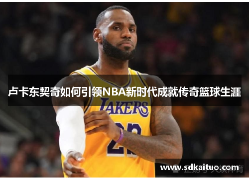 卢卡东契奇如何引领NBA新时代成就传奇篮球生涯