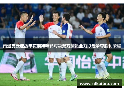 南通支云迎战申花期待精彩对决双方球员全力以赴争夺胜利荣耀