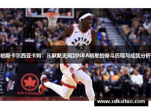 帕斯卡尔西亚卡姆：从默默无闻到NBA明星的奋斗历程与成就分析