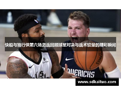 快船与独行侠第六场激战回顾球星对决与战术较量的精彩瞬间