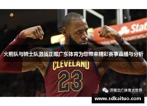 火箭队与骑士队激战正酣广东体育为您带来精彩赛事直播与分析