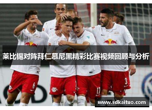 莱比锡对阵拜仁慕尼黑精彩比赛视频回顾与分析
