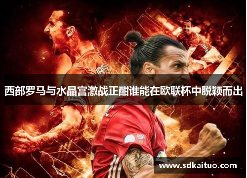 西部罗马与水晶宫激战正酣谁能在欧联杯中脱颖而出
