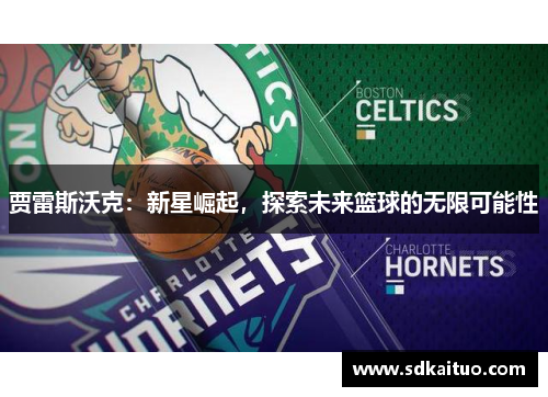 贾雷斯沃克：新星崛起，探索未来篮球的无限可能性