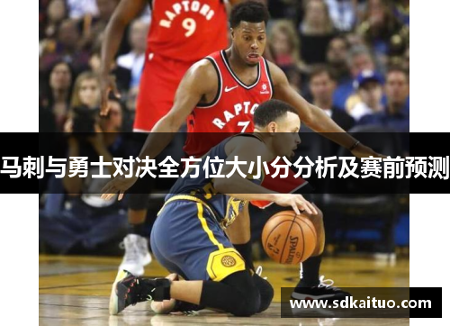 马刺与勇士对决全方位大小分分析及赛前预测