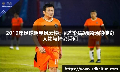 2019年足球明星风云榜:那些闪耀绿茵场的传奇人物与精彩瞬间