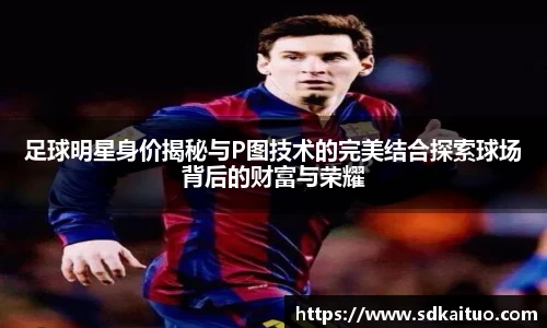 足球明星身价揭秘与P图技术的完美结合探索球场背后的财富与荣耀