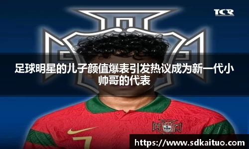 足球明星的儿子颜值爆表引发热议成为新一代小帅哥的代表