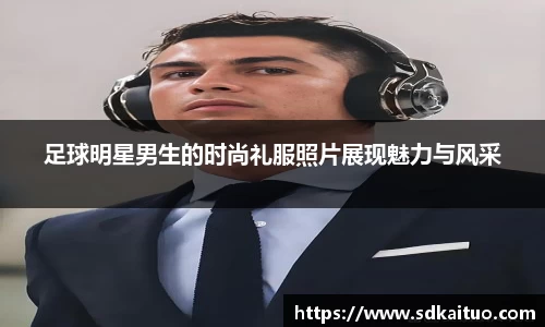 足球明星男生的时尚礼服照片展现魅力与风采