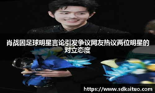 肖战因足球明星言论引发争议网友热议两位明星的对立态度