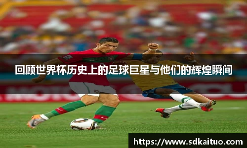 回顾世界杯历史上的足球巨星与他们的辉煌瞬间