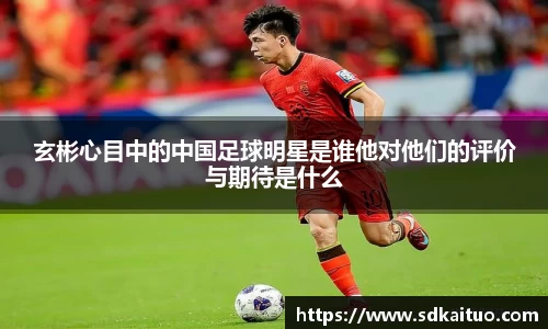 玄彬心目中的中国足球明星是谁他对他们的评价与期待是什么